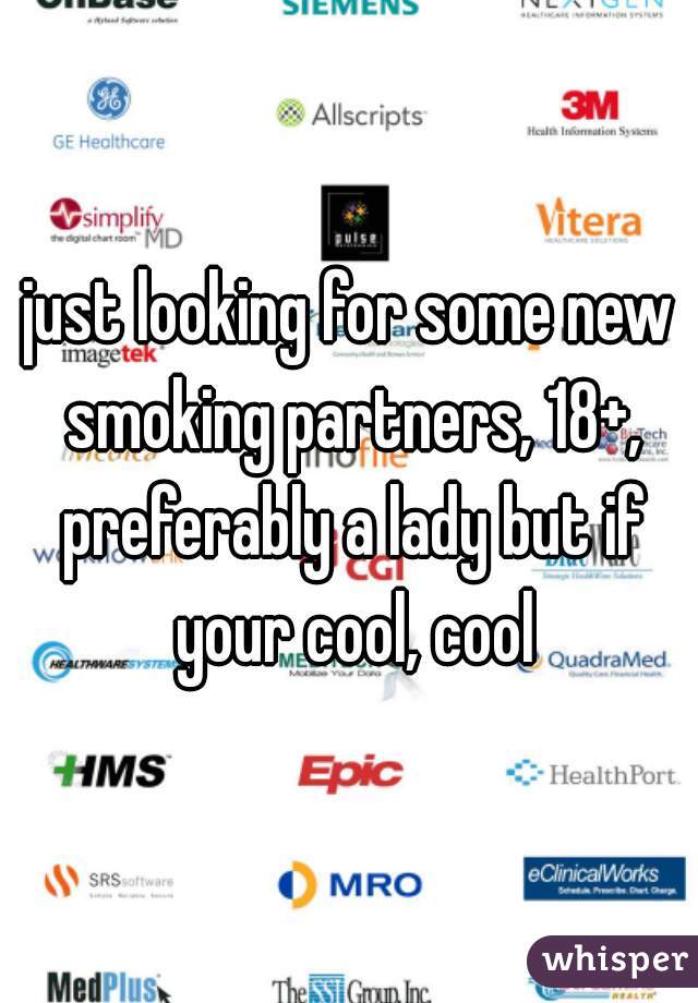just looking for some new smoking partners, 18+, preferably a lady but if your cool, cool
