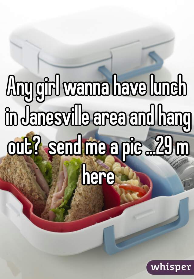 Any girl wanna have lunch in Janesville area and hang out?  send me a pic ...29 m here
