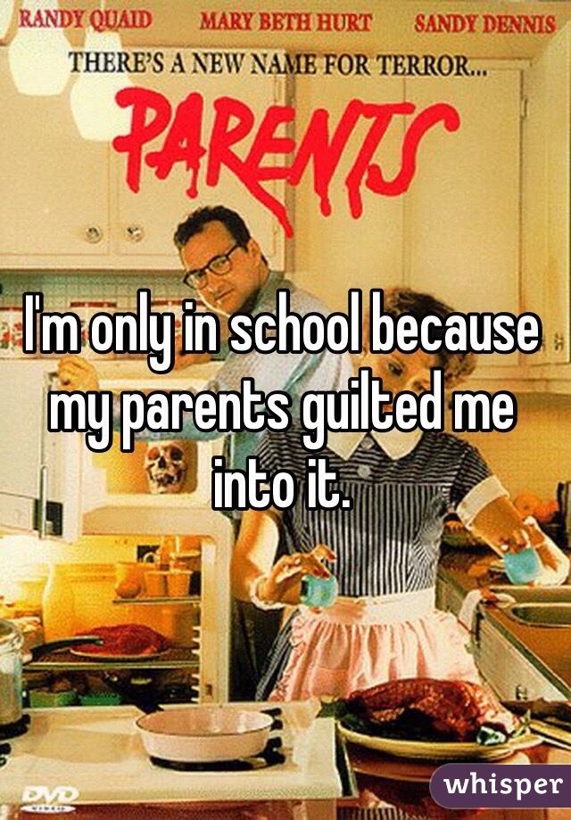 I'm only in school because my parents guilted me into it.