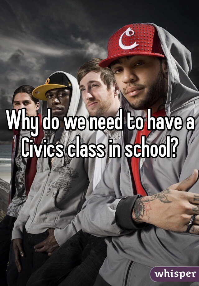 Why do we need to have a Civics class in school? 