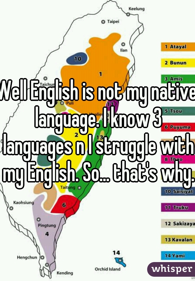 Well English is not my native language. I know 3 languages n I struggle with my English. So... that's why.