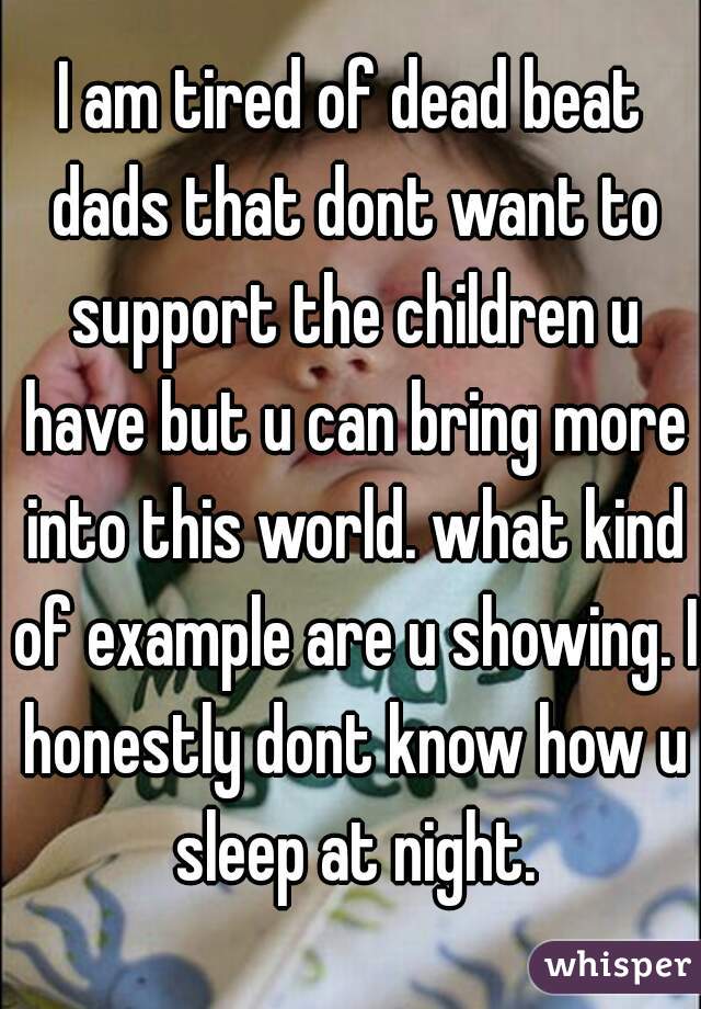 I am tired of dead beat dads that dont want to support the children u have but u can bring more into this world. what kind of example are u showing. I honestly dont know how u sleep at night.