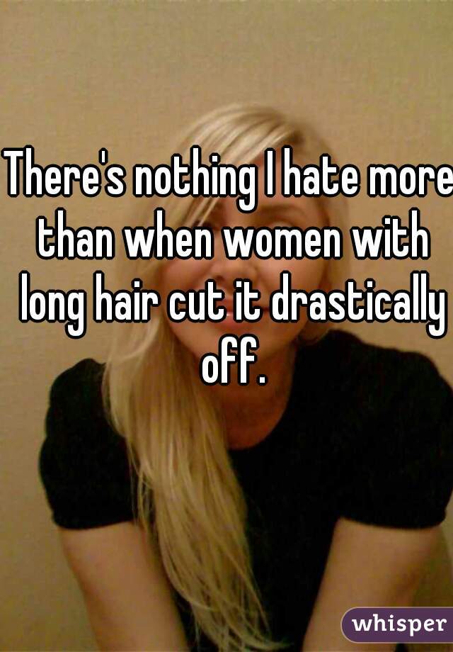 There's nothing I hate more than when women with long hair cut it drastically off.