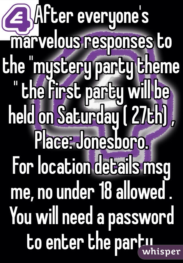 After everyone's marvelous responses to the "mystery party theme " the first party will be held on Saturday ( 27th) , Place: Jonesboro. 
For location details msg me, no under 18 allowed . You will need a password to enter the party. 