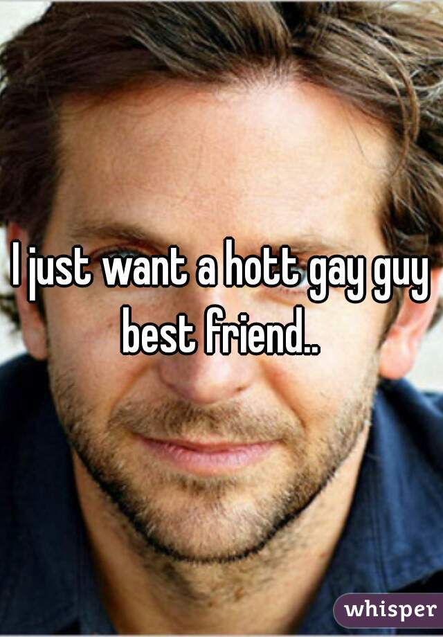 I just want a hott gay guy best friend.. 