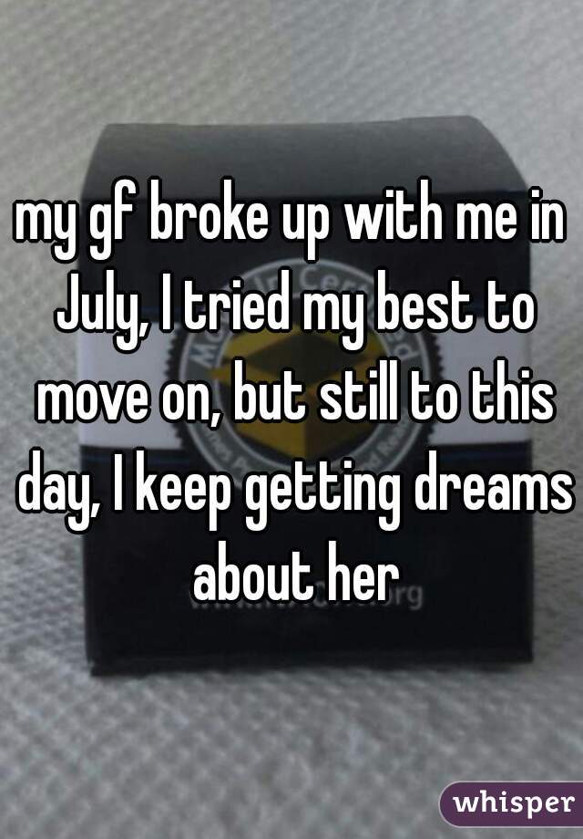 my gf broke up with me in July, I tried my best to move on, but still to this day, I keep getting dreams about her