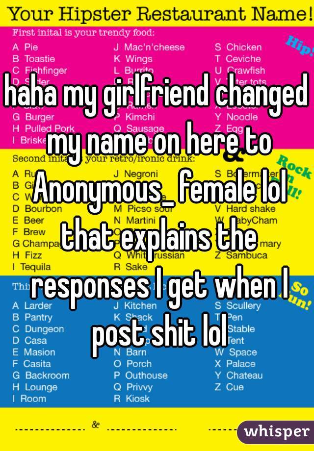 haha my girlfriend changed my name on here to Anonymous_ female lol that explains the responses I get when I post shit lol