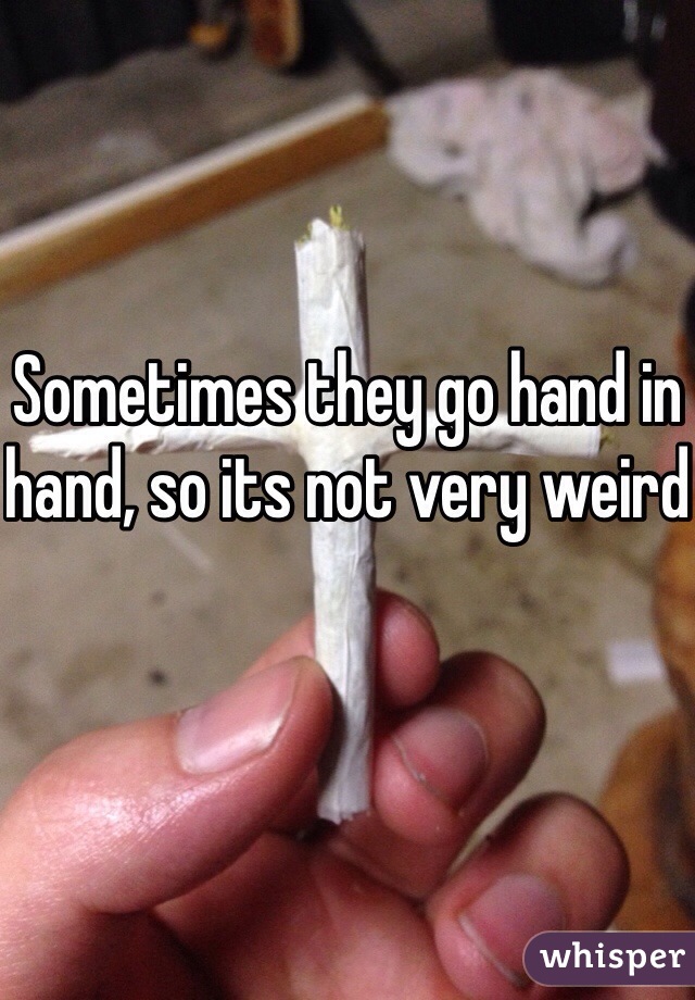 Sometimes they go hand in hand, so its not very weird