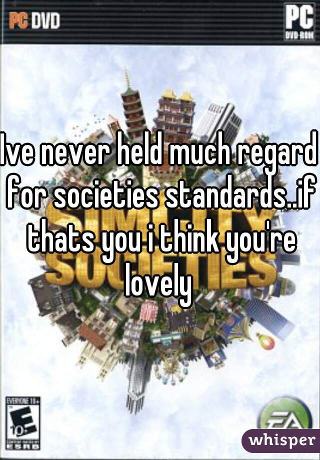 Ive never held much regard for societies standards..if thats you i think you're lovely 
