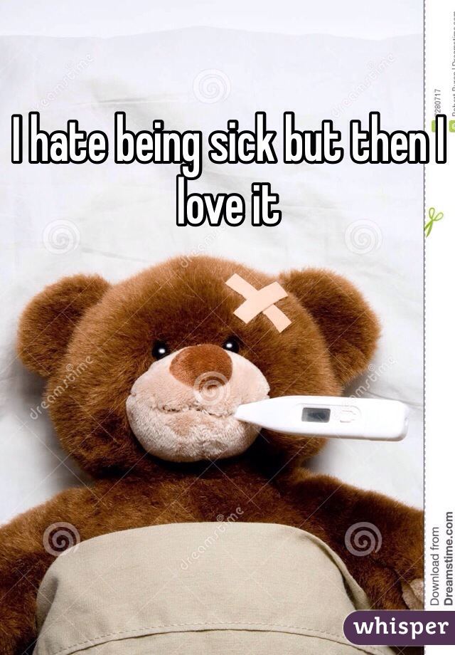 I hate being sick but then I love it 