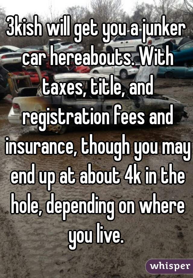 3kish will get you a junker car hereabouts. With taxes, title, and registration fees and insurance, though you may end up at about 4k in the hole, depending on where you live. 
