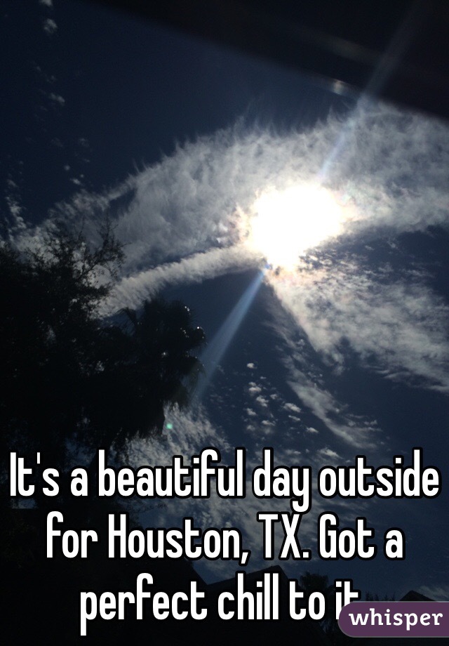It's a beautiful day outside for Houston, TX. Got a perfect chill to it.