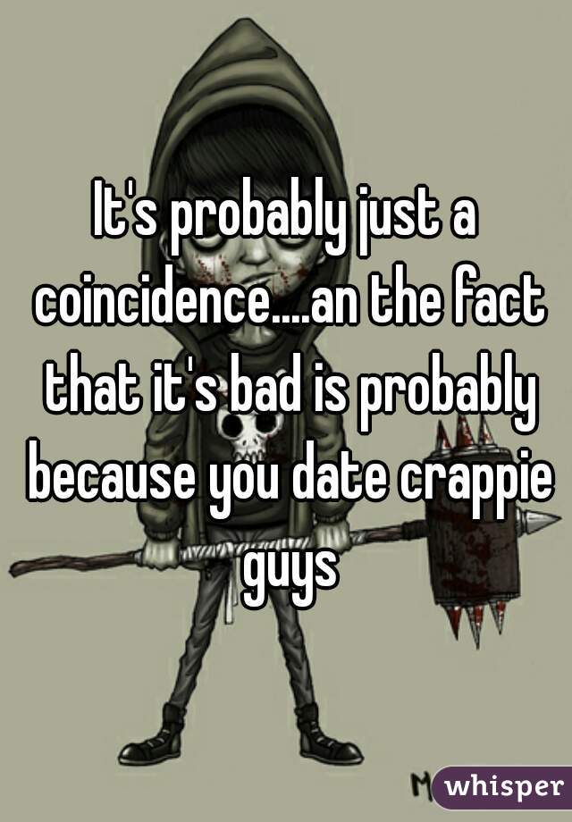 It's probably just a coincidence....an the fact that it's bad is probably because you date crappie guys