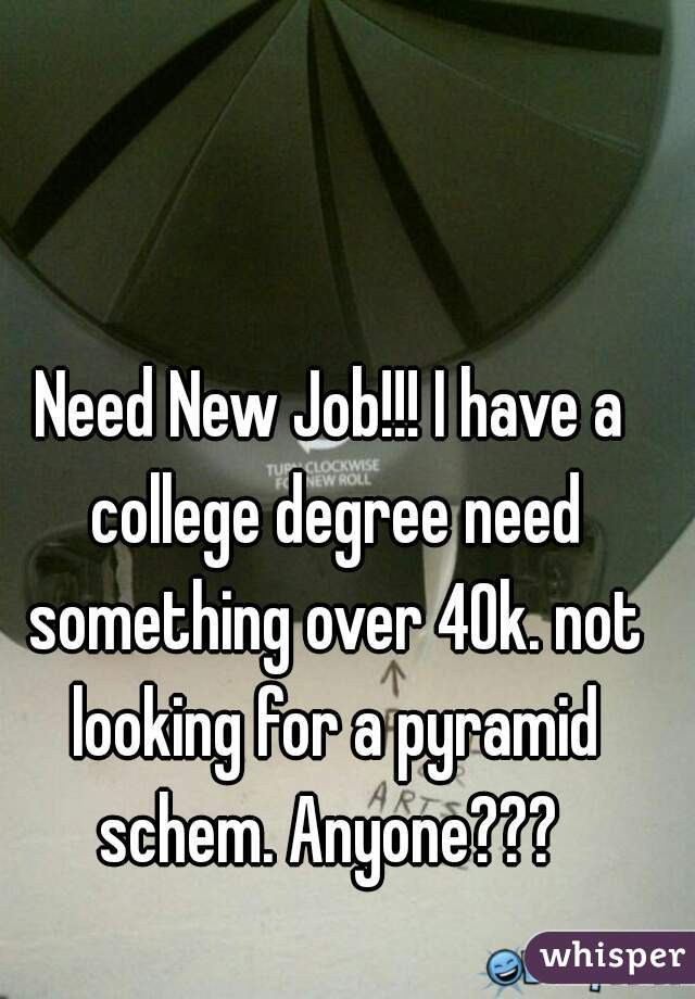 Need New Job!!! I have a college degree need something over 40k. not looking for a pyramid schem. Anyone??? 