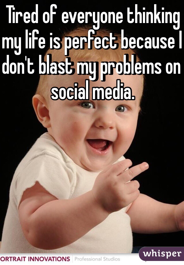 Tired of everyone thinking my life is perfect because I don't blast my problems on social media. 