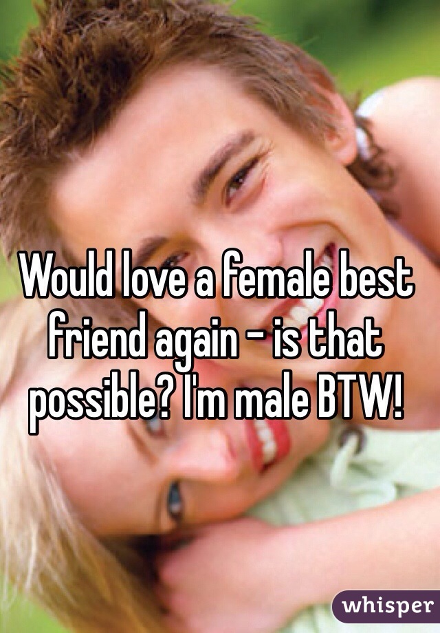 Would love a female best friend again - is that possible? I'm male BTW! 