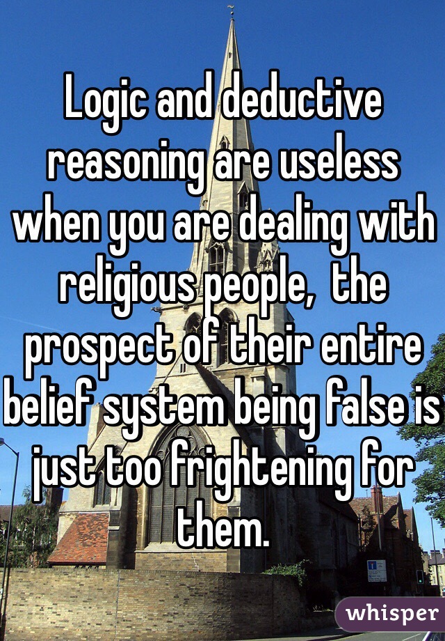 Logic and deductive reasoning are useless when you are dealing with religious people,  the prospect of their entire belief system being false is just too frightening for them.