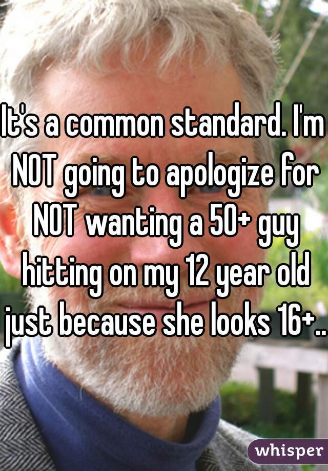 It's a common standard. I'm NOT going to apologize for NOT wanting a 50+ guy hitting on my 12 year old just because she looks 16+..
