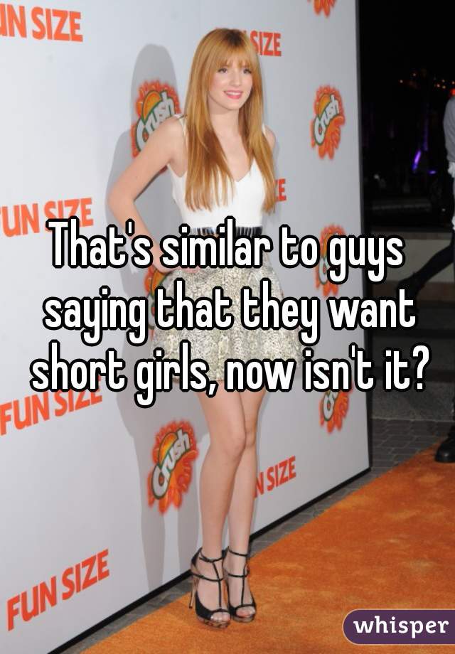 That's similar to guys saying that they want short girls, now isn't it?
