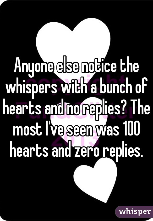 Anyone else notice the whispers with a bunch of hearts and no replies? The most I've seen was 100 hearts and zero replies.