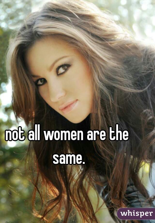not all women are the same.