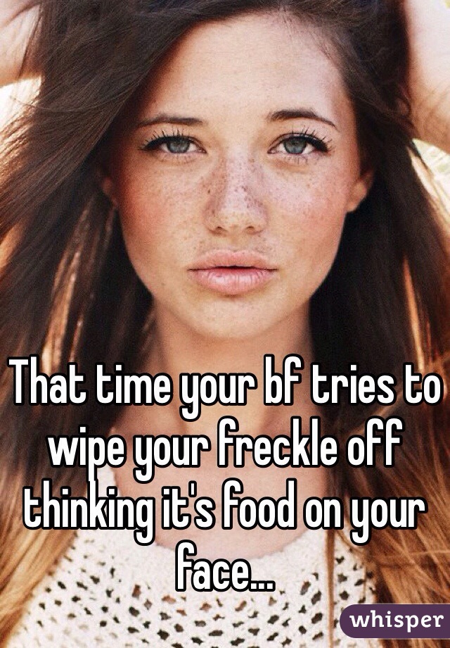 That time your bf tries to wipe your freckle off thinking it's food on your face...