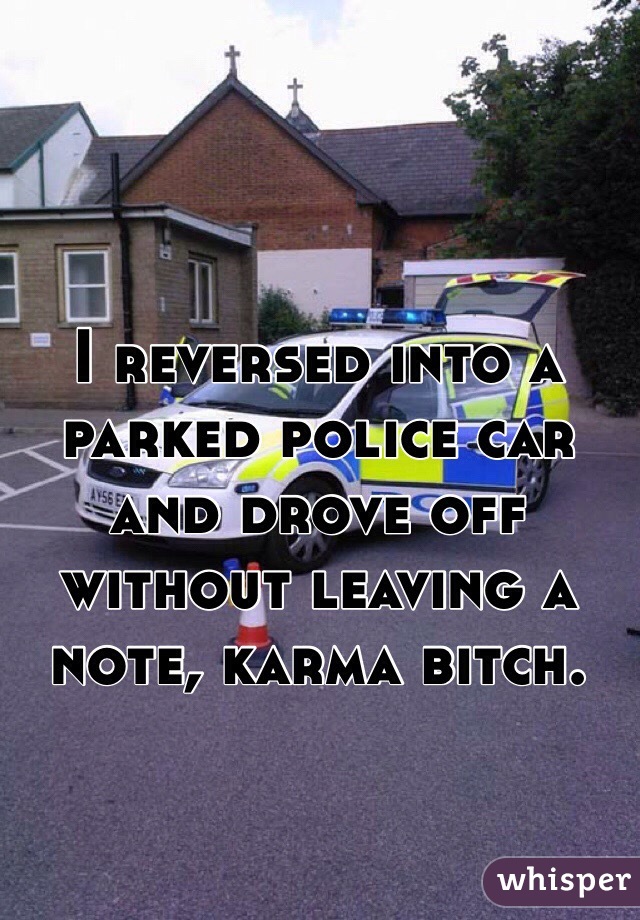 I reversed into a parked police car and drove off without leaving a note, karma bitch.