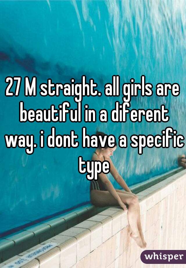 27 M straight. all girls are beautiful in a diferent way. i dont have a specific type