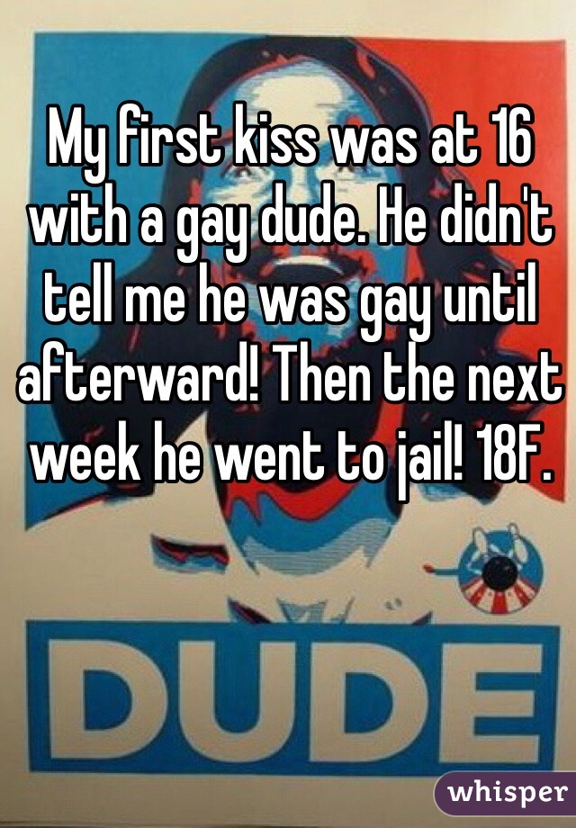 My first kiss was at 16 with a gay dude. He didn't tell me he was gay until afterward! Then the next week he went to jail! 18F.
