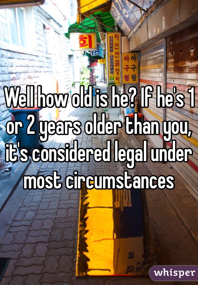 Well how old is he? If he's 1 or 2 years older than you, it's considered legal under most circumstances 