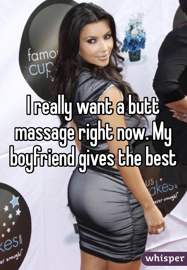 I really want a butt massage right now. My boyfriend gives the best