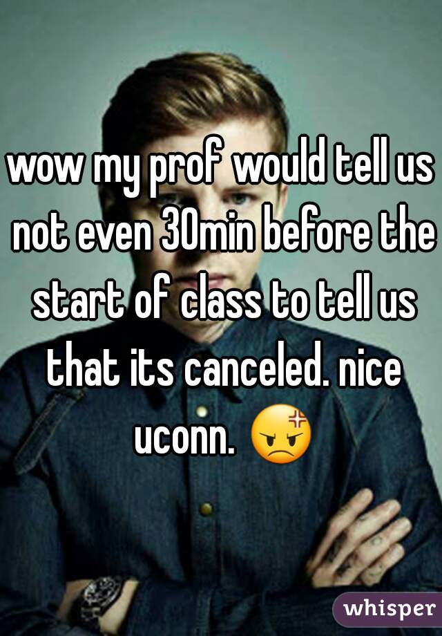 wow my prof would tell us not even 30min before the start of class to tell us that its canceled. nice uconn. 😡 