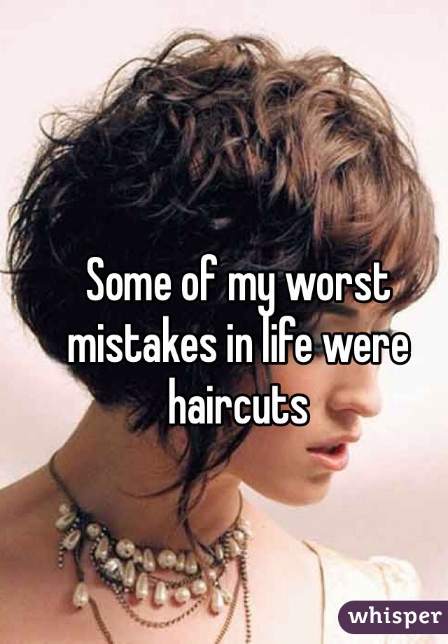 Some of my worst mistakes in life were haircuts 