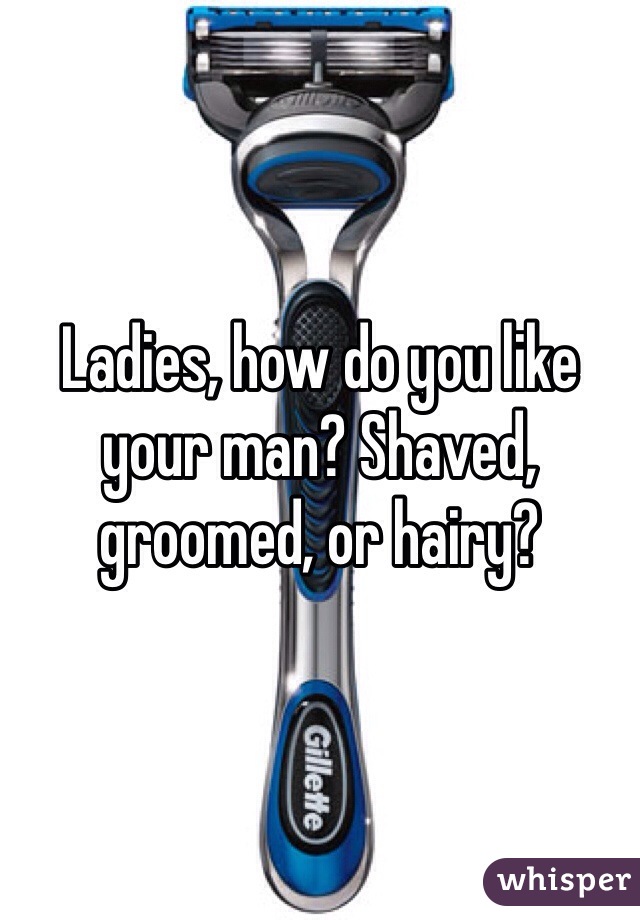 Ladies, how do you like your man? Shaved, groomed, or hairy?