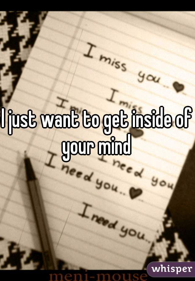 I just want to get inside of your mind 