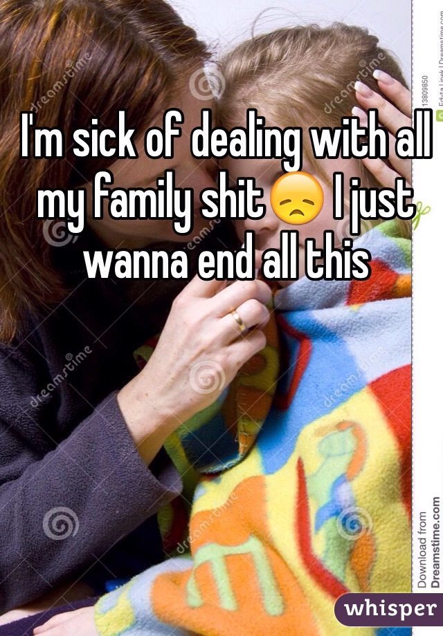 I'm sick of dealing with all my family shit😞 I just wanna end all this