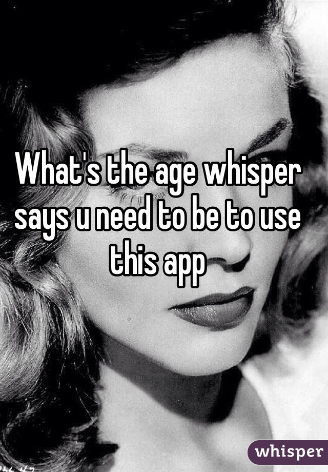 What's the age whisper says u need to be to use this app