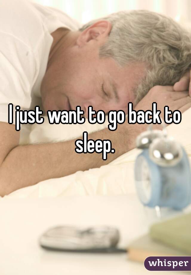 I just want to go back to sleep. 