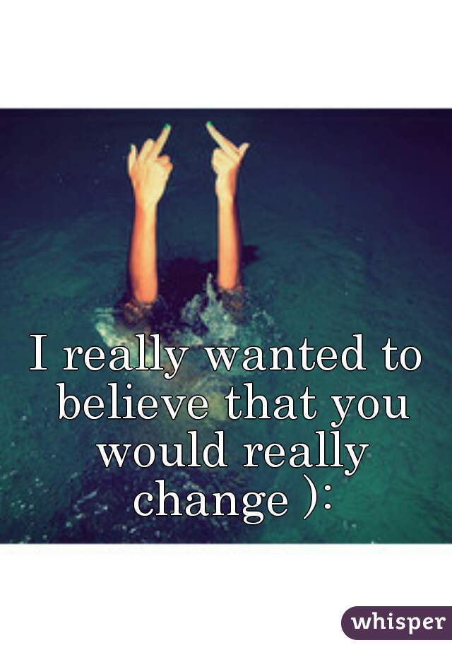 I really wanted to believe that you would really change ):
