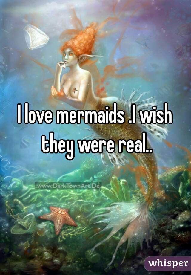 I love mermaids .I wish they were real..