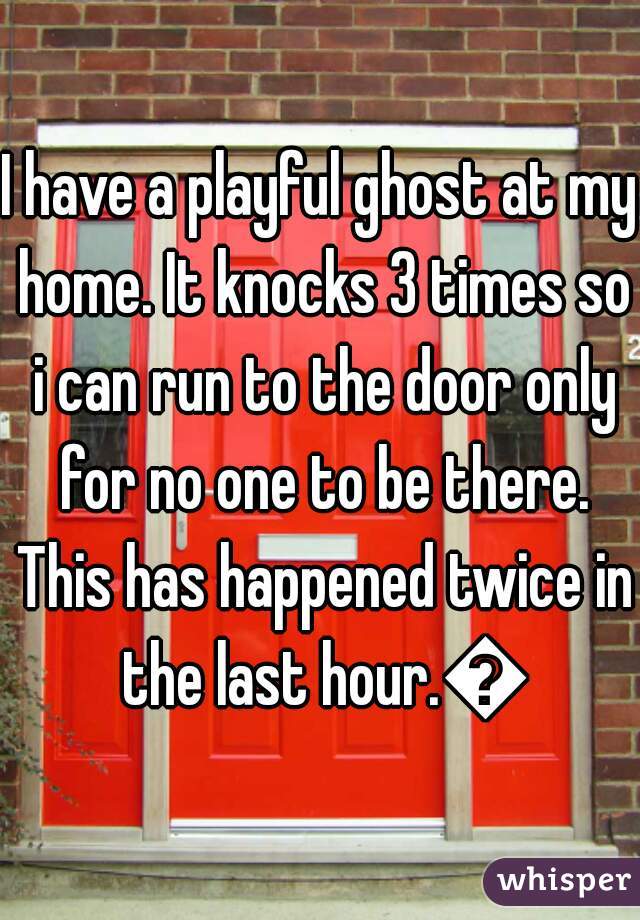 I have a playful ghost at my home. It knocks 3 times so i can run to the door only for no one to be there. This has happened twice in the last hour.😏