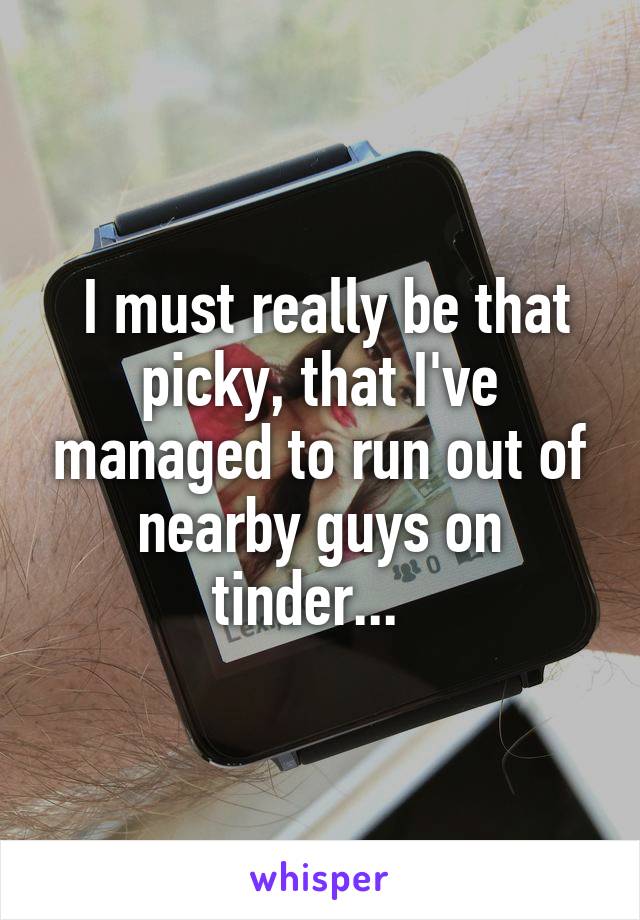  I must really be that picky, that I've managed to run out of nearby guys on tinder...  
