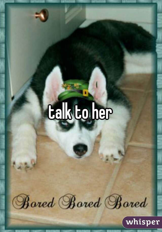 talk to her