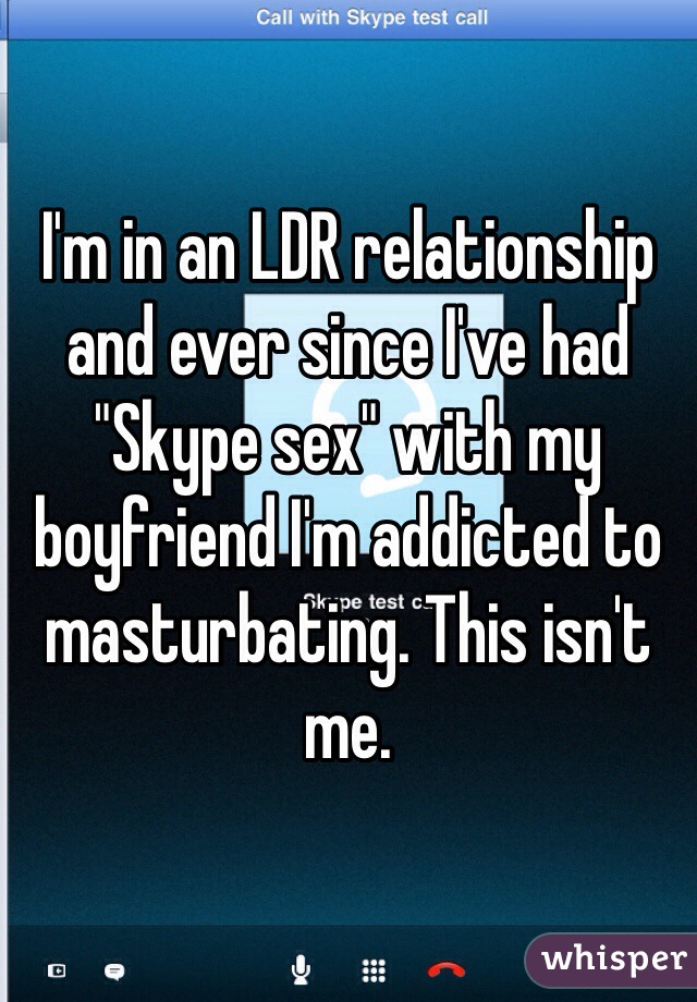 I'm in an LDR relationship and ever since I've had "Skype sex" with my boyfriend I'm addicted to masturbating. This isn't me. 