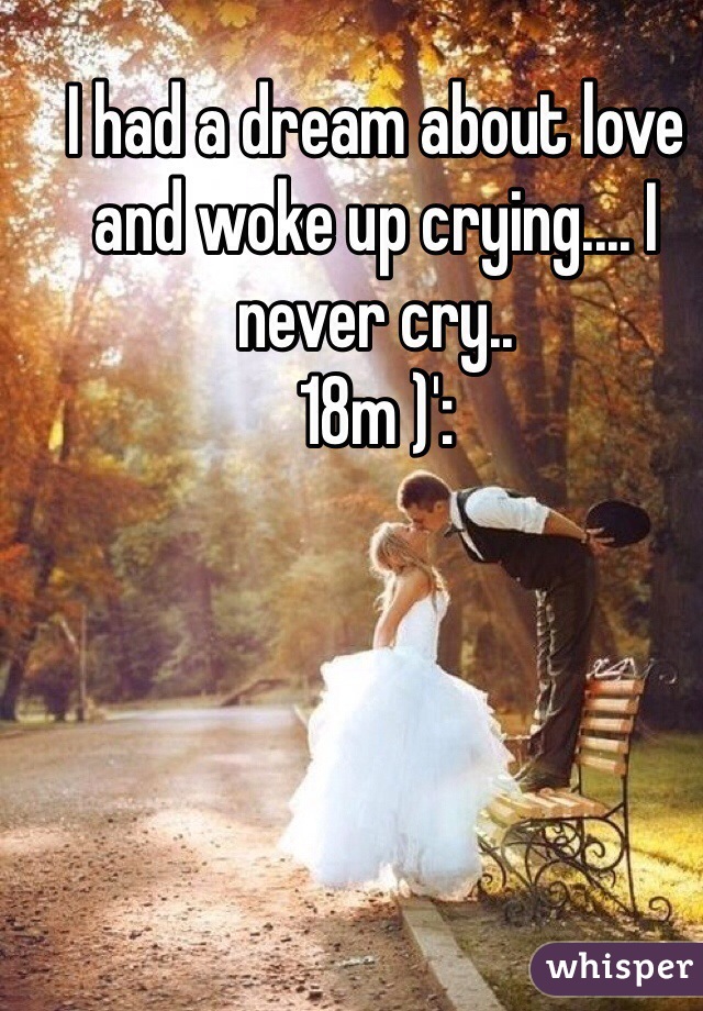 I had a dream about love and woke up crying.... I never cry..
18m )': 