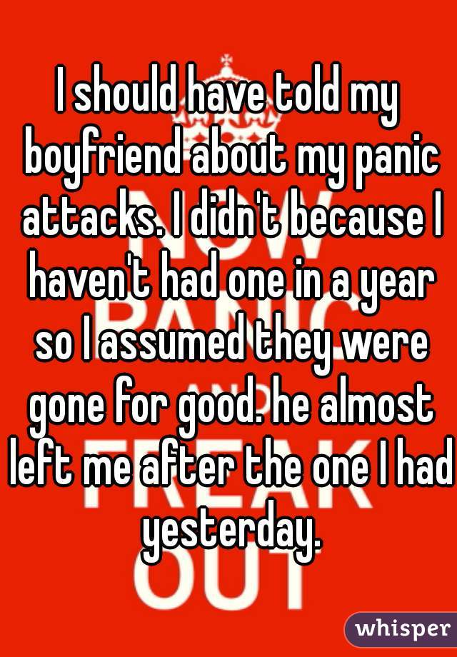 I should have told my boyfriend about my panic attacks. I didn't because I haven't had one in a year so I assumed they were gone for good. he almost left me after the one I had yesterday.