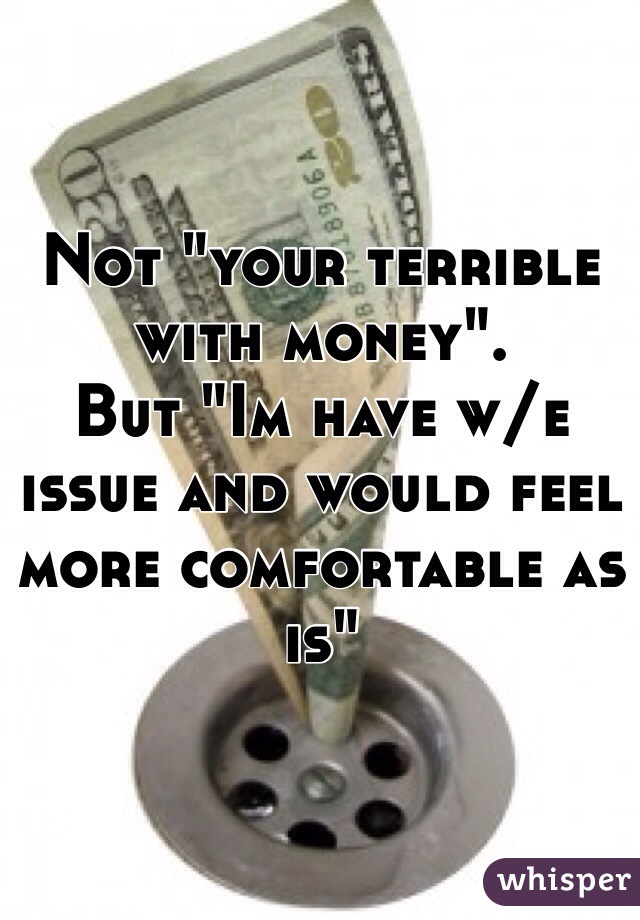 Not "your terrible with money". 
But "Im have w/e issue and would feel more comfortable as is"