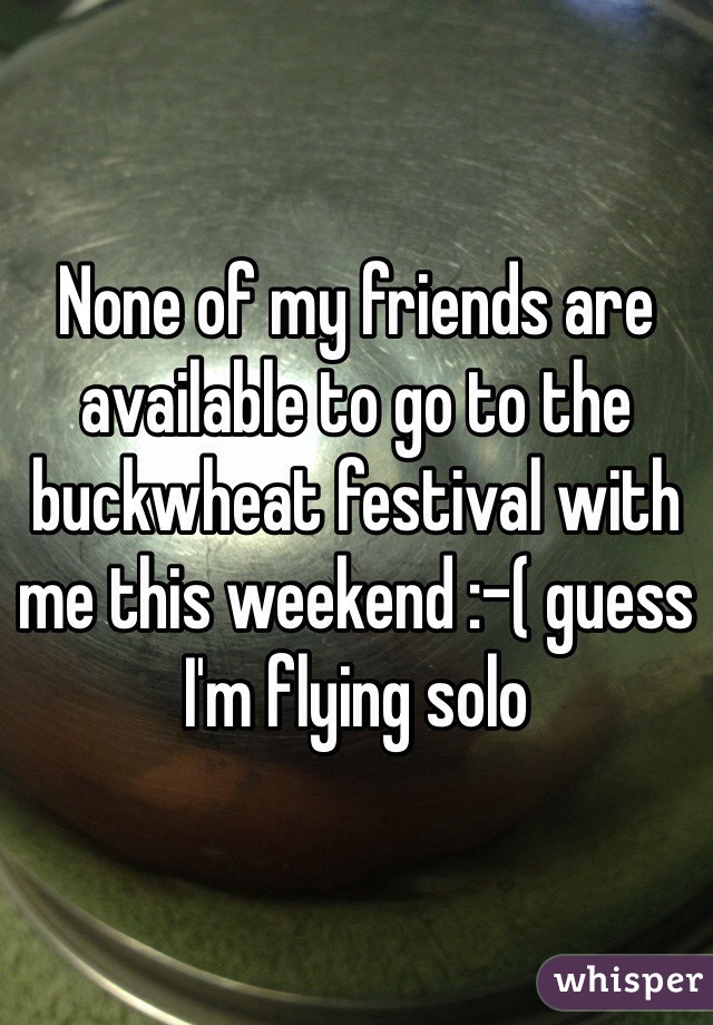 None of my friends are available to go to the buckwheat festival with me this weekend :-( guess I'm flying solo