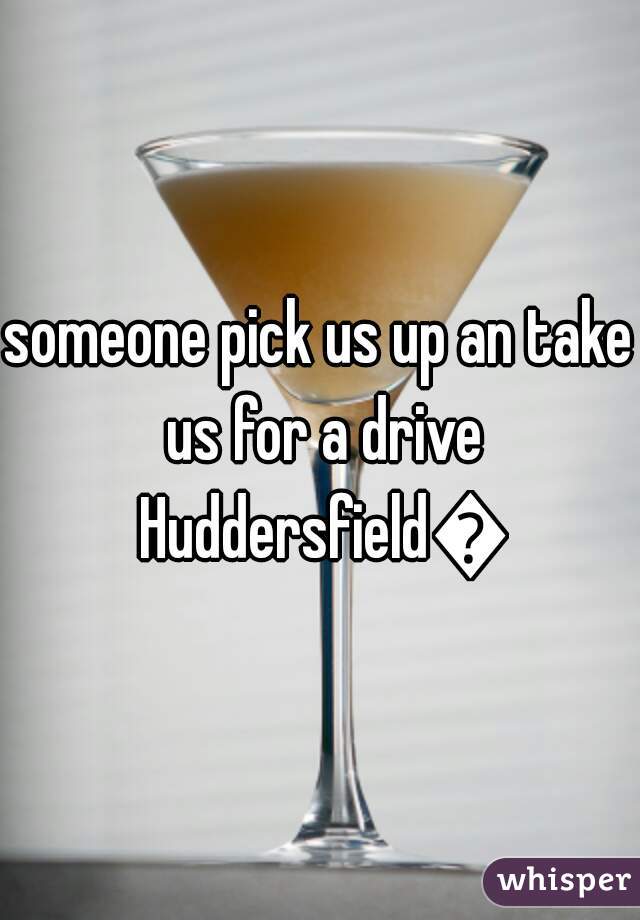 someone pick us up an take us for a drive Huddersfield😘