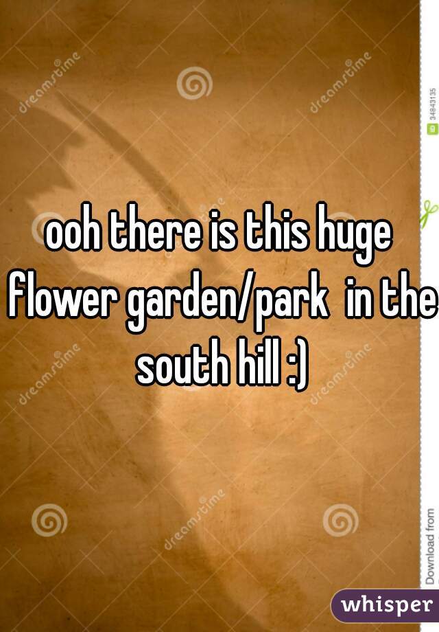 ooh there is this huge flower garden/park  in the south hill :)